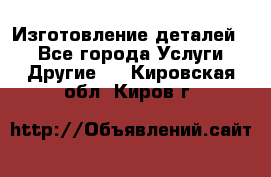 Изготовление деталей.  - Все города Услуги » Другие   . Кировская обл.,Киров г.